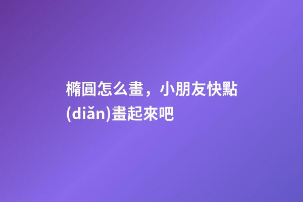 橢圓怎么畫，小朋友快點(diǎn)畫起來吧-第1張-觀點(diǎn)-玄機(jī)派