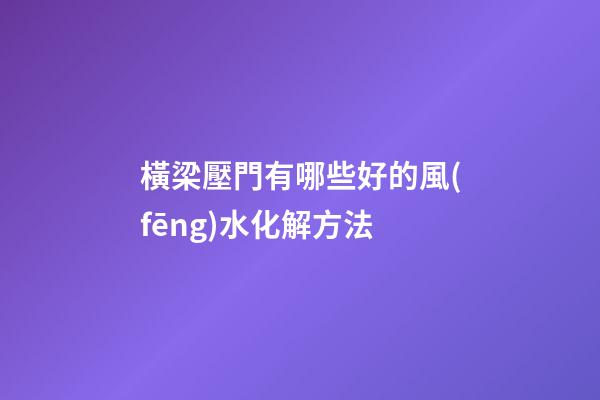 橫梁壓門有哪些好的風(fēng)水化解方法