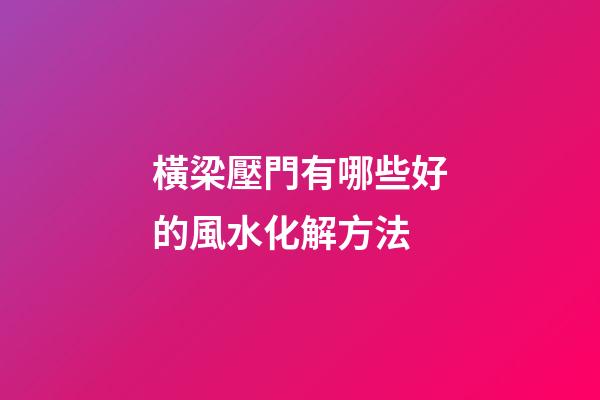 橫梁壓門有哪些好的風水化解方法