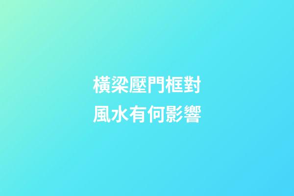 橫梁壓門框對風水有何影響