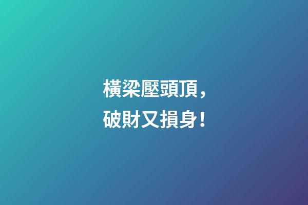 橫梁壓頭頂，破財又損身！