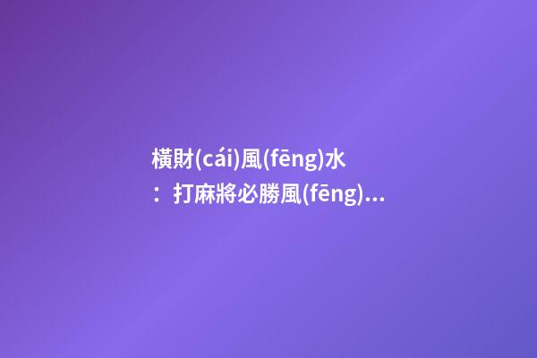 橫財(cái)風(fēng)水：打麻將必勝風(fēng)水絕技
