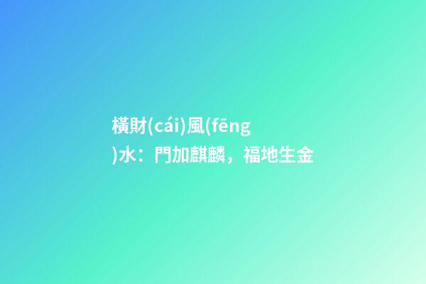 橫財(cái)風(fēng)水：門加麒麟，福地生金