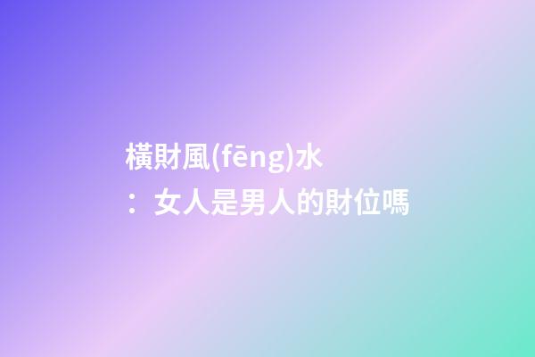 橫財風(fēng)水：女人是男人的財位嗎