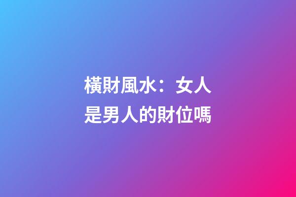 橫財風水：女人是男人的財位嗎