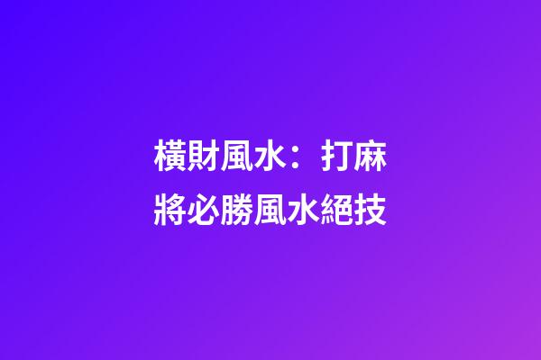 橫財風水：打麻將必勝風水絕技