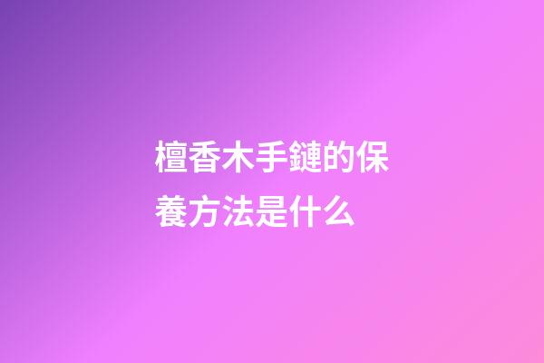 檀香木手鏈的保養方法是什么