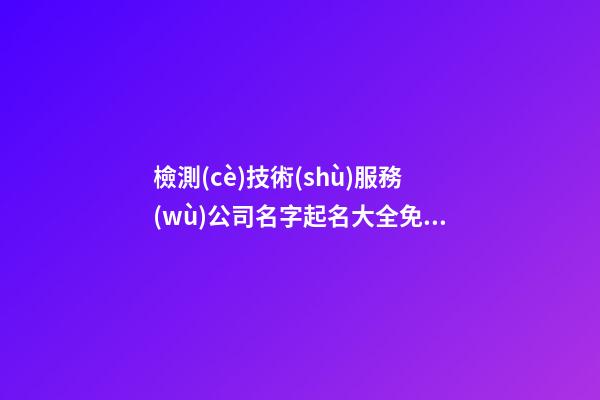 檢測(cè)技術(shù)服務(wù)公司名字起名大全免費(fèi)-第1張-公司起名-玄機(jī)派