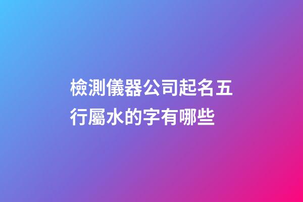 檢測儀器公司起名五行屬水的字有哪些-第1張-公司起名-玄機派