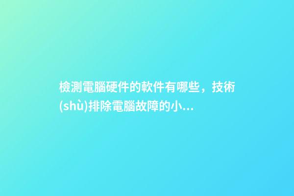 檢測電腦硬件的軟件有哪些，技術(shù)排除電腦故障的小Tips-第1張-觀點-玄機派