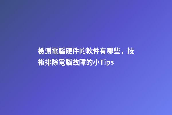 檢測電腦硬件的軟件有哪些，技術排除電腦故障的小Tips-第1張-觀點-玄機派