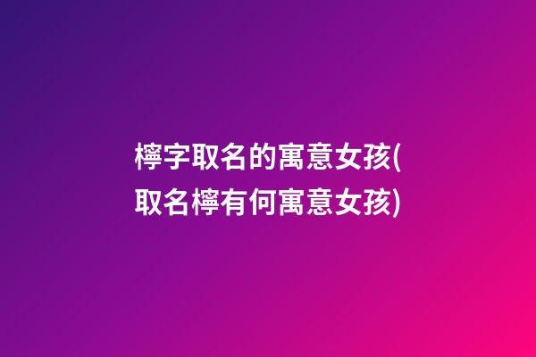 檸字取名的寓意女孩(取名檸有何寓意女孩)