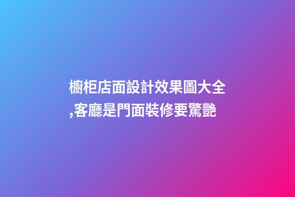櫥柜店面設計效果圖大全,客廳是門面裝修要驚艷-第1張-觀點-玄機派