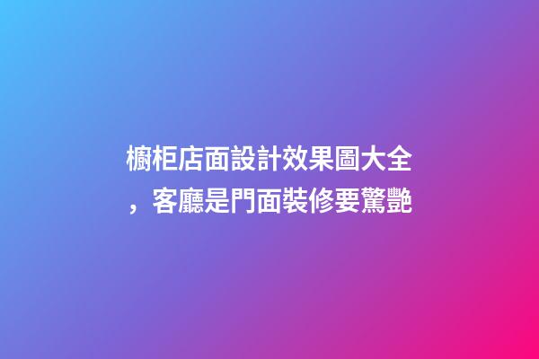 櫥柜店面設計效果圖大全，客廳是門面裝修要驚艷