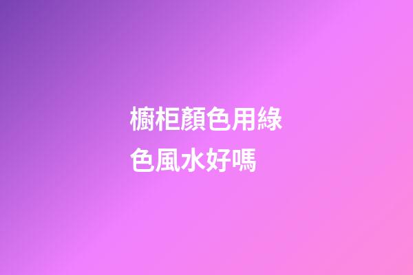 櫥柜顏色用綠色風水好嗎