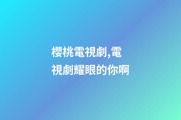 櫻桃電視劇,電視劇耀眼的你啊-第1張-觀點-玄機派