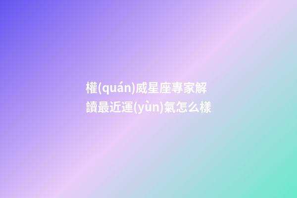 權(quán)威星座專家解讀最近運(yùn)氣怎么樣-第1張-星座運(yùn)勢-玄機(jī)派