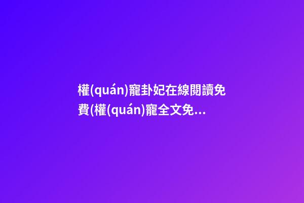 權(quán)寵卦妃在線閱讀免費(權(quán)寵全文免費)