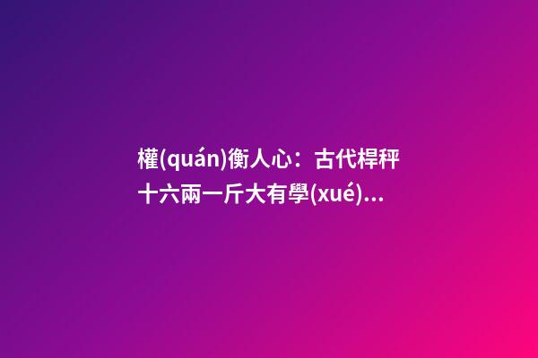 權(quán)衡人心：古代桿秤十六兩一斤大有學(xué)問