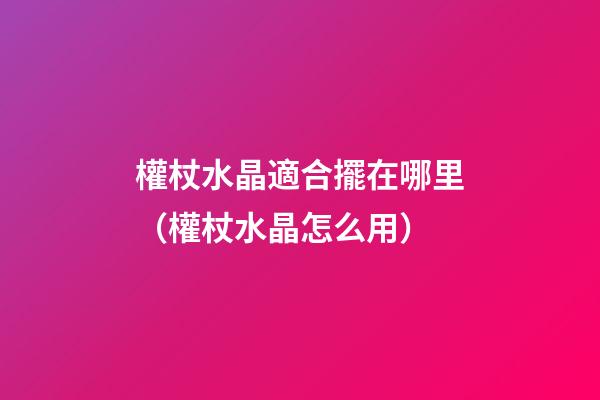 權杖水晶適合擺在哪里（權杖水晶怎么用）