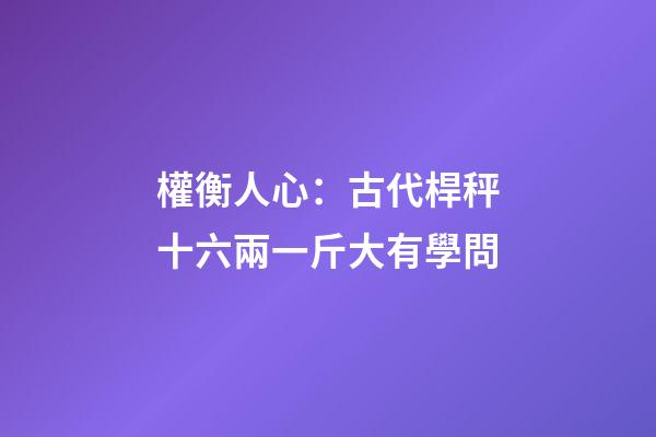 權衡人心：古代桿秤十六兩一斤大有學問