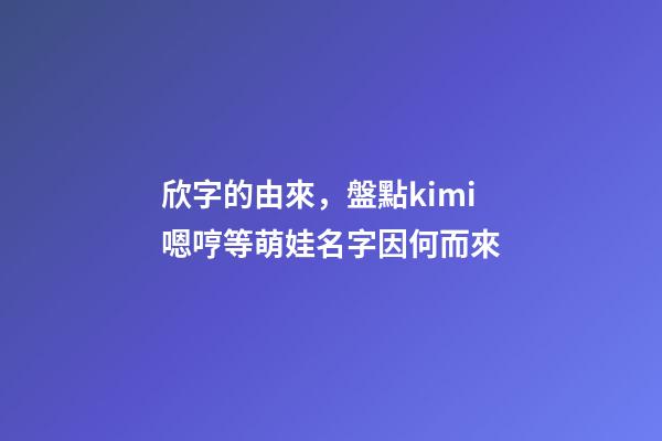 欣字的由來，盤點kimi嗯哼等萌娃名字因何而來-第1張-觀點-玄機派