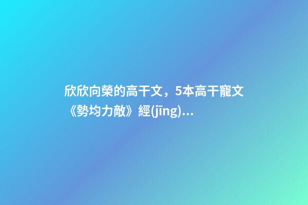 欣欣向榮的高干文，5本高干寵文《勢均力敵》經(jīng)典-第1張-觀點-玄機(jī)派