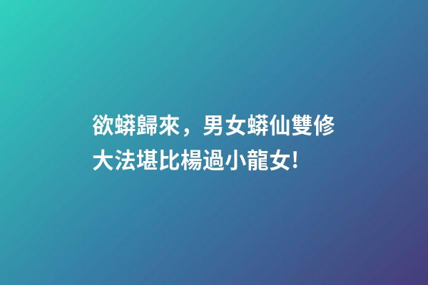 欲蟒歸來，男女蟒仙雙修大法堪比楊過小龍女!-第1張-觀點-玄機派
