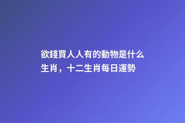 欲錢買人人有的動物是什么生肖，十二生肖每日運勢