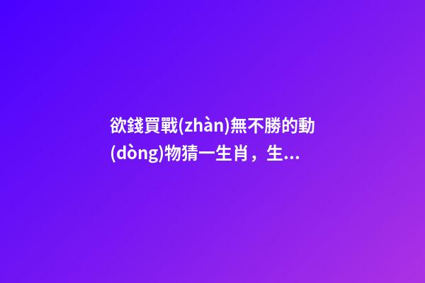 欲錢買戰(zhàn)無不勝的動(dòng)物猜一生肖，生肖鼠逐時(shí)、逐日、逐年運(yùn)勢(shì)