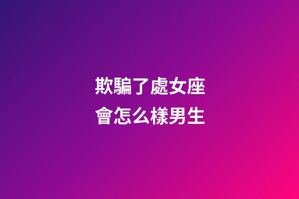 欺騙了處女座會怎么樣男生-第1張-星座運勢-玄機派