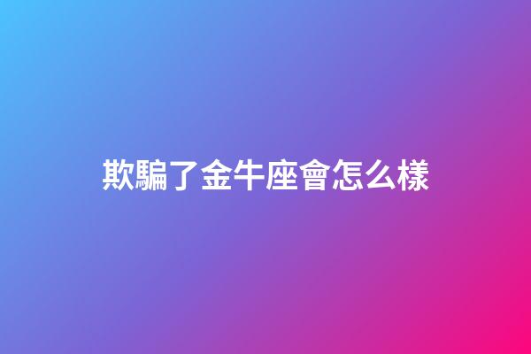 欺騙了金牛座會怎么樣-第1張-星座運勢-玄機派
