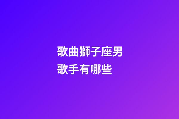 歌曲獅子座男歌手有哪些-第1張-星座運(yùn)勢(shì)-玄機(jī)派