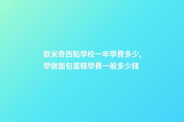 歐米奇西點學校一年學費多少,學做面包蛋糕學費一般多少錢-第1張-觀點-玄機派