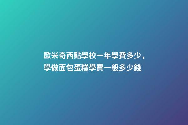 歐米奇西點學校一年學費多少，學做面包蛋糕學費一般多少錢-第1張-觀點-玄機派