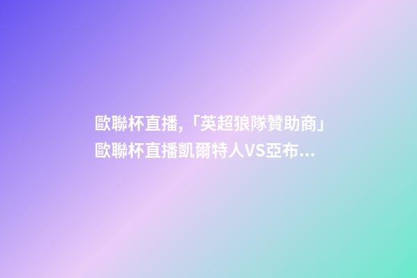 歐聯杯直播,「英超狼隊贊助商」歐聯杯直播凱爾特人VS亞布洛內茨-第1張-觀點-玄機派