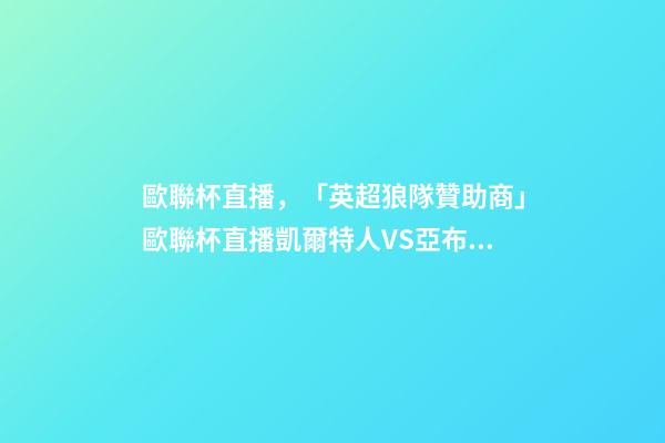 歐聯杯直播，「英超狼隊贊助商」歐聯杯直播凱爾特人VS亞布洛內茨-第1張-觀點-玄機派