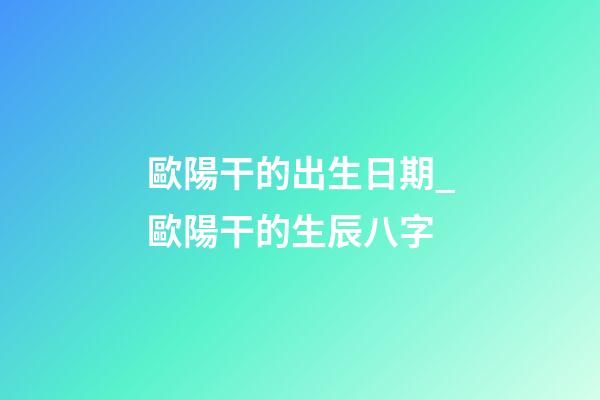 歐陽干的出生日期_歐陽干的生辰八字