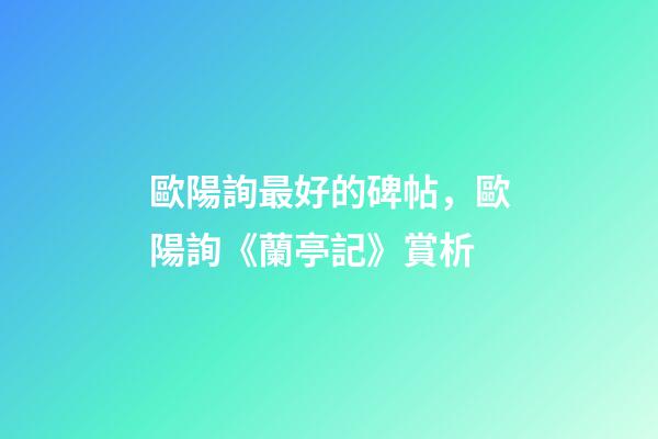歐陽詢最好的碑帖，歐陽詢《蘭亭記》賞析-第1張-觀點-玄機派