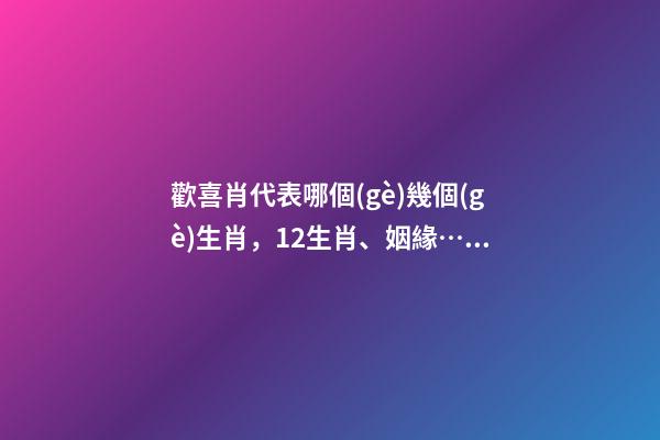 歡喜肖代表哪個(gè)幾個(gè)生肖，12生肖、姻緣……你想看什么
