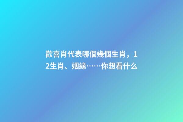 歡喜肖代表哪個幾個生肖，12生肖、姻緣……你想看什么