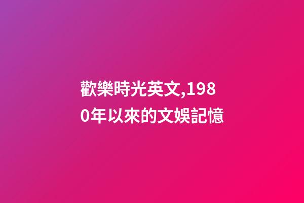 歡樂時光英文,1980年以來的文娛記憶(1)(1980-1990)-第1張-觀點-玄機派