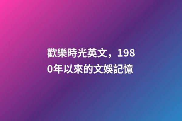 歡樂時光英文，1980年以來的文娛記憶(1)(1980-1990)-第1張-觀點-玄機派