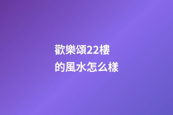 歡樂頌22樓的風水怎么樣