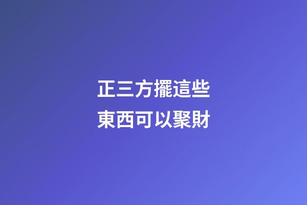 正三方擺這些東西可以聚財