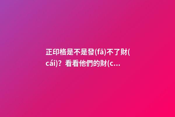 正印格是不是發(fā)不了財(cái)？看看他們的財(cái)運(yùn)好嗎？