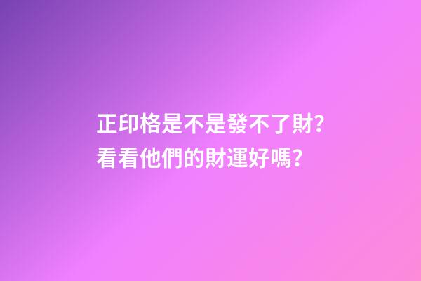 正印格是不是發不了財？看看他們的財運好嗎？