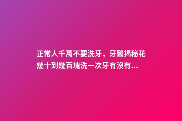 正常人千萬不要洗牙，牙醫揭秘花幾十到幾百塊洗一次牙有沒有意義-第1張-觀點-玄機派