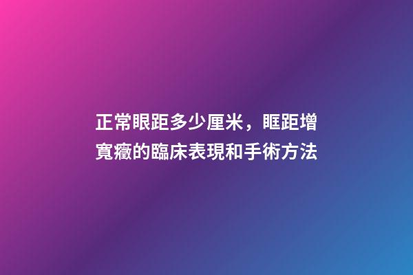 正常眼距多少厘米，眶距增寬癥的臨床表現和手術方法-第1張-觀點-玄機派