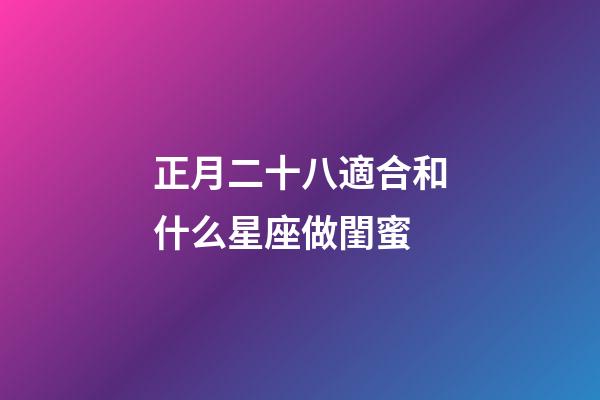 正月二十八適合和什么星座做閨蜜-第1張-星座運勢-玄機派
